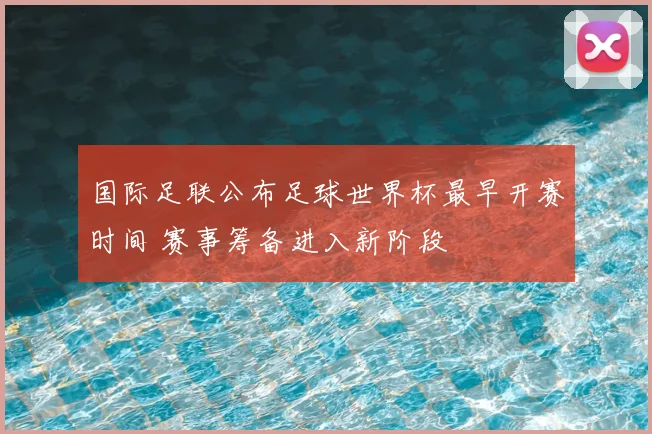国际足联公布足球世界杯最早开赛时间 赛事筹备进入新阶段