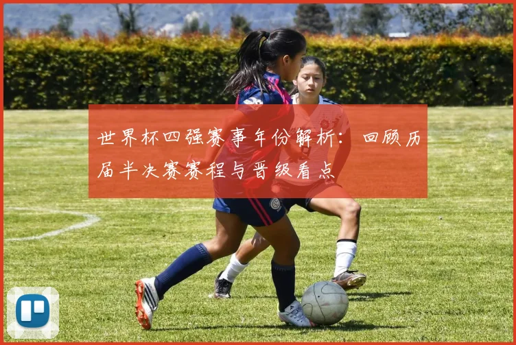 世界杯四强赛事年份解析:回顾历届半决赛赛程与晋级看点