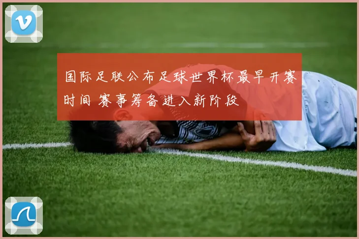 国际足联公布足球世界杯最早开赛时间 赛事筹备进入新阶段