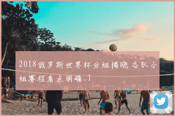 2018俄罗斯世界杯分组揭晓 各队小组赛程看点明确_1