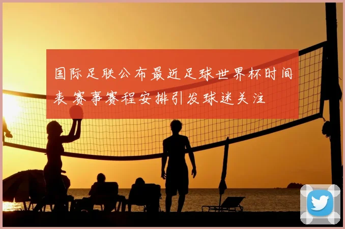 国际足联公布最近足球世界杯时间表 赛事赛程安排引发球迷关注