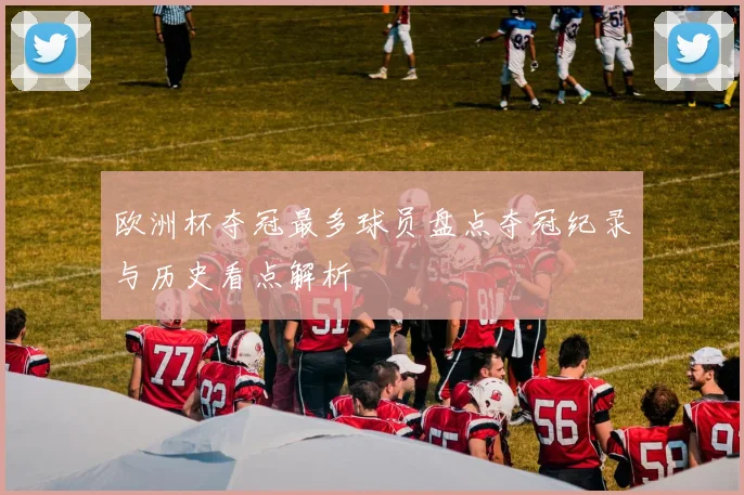 欧洲杯夺冠最多球员盘点夺冠纪录与历史看点解析