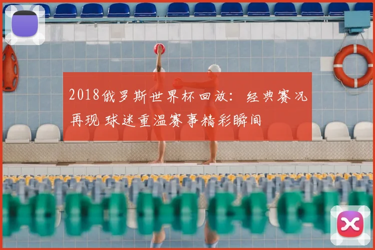 2018俄罗斯世界杯回放:经典赛况再现 球迷重温赛事精彩瞬间